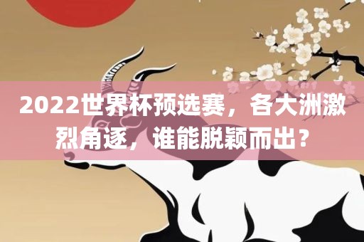 2022世界杯预选赛，各大洲激烈角逐，谁能脱颖而出？