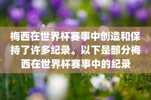 梅西在世界杯赛事中创造和保持了许多纪录。以下是部分梅西在世界杯赛事中的常熟市高丰毛纺织品有限公司纪录