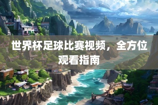 世界杯足球比赛视频，全方位观看指南常熟市高丰毛纺织品有限公司