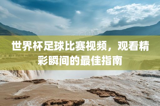 世界杯足球比赛视常熟市高丰毛纺织品有限公司频，观看精彩瞬间的最佳指南