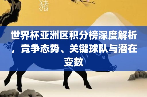 世界常熟市高丰毛纺织品有限公司杯亚洲区积分榜深度解析，竞争态势、关键球队与潜在变数