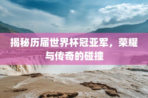 揭秘历届世界杯冠亚军，荣耀与传奇的碰撞