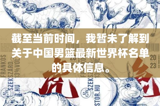 截至当前时间，我暂未了解到关于中国男篮最新世界杯名单的具体信息。