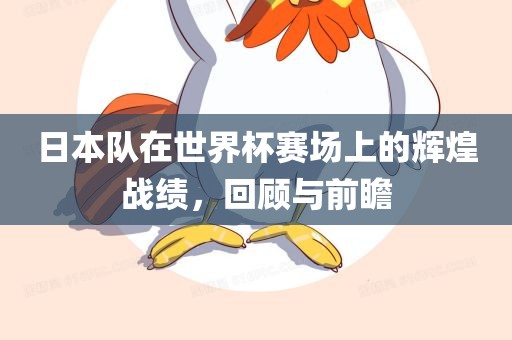 日本队在世界杯赛场上的辉煌战绩，回顾与前瞻
