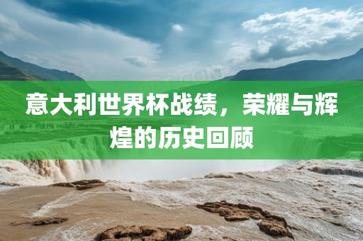 意大利世界杯战绩，荣耀与辉煌的历史回顾