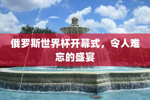 俄罗斯世界杯开幕式，令人难忘的盛宴