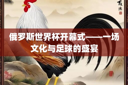 俄罗斯世界杯开幕式——一场文化与足球的盛宴常熟市高丰毛纺织品有限公司