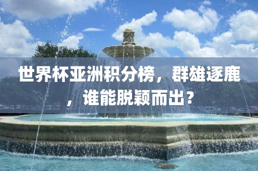 世界杯亚洲积分榜，群雄逐鹿，谁能脱颖而出？