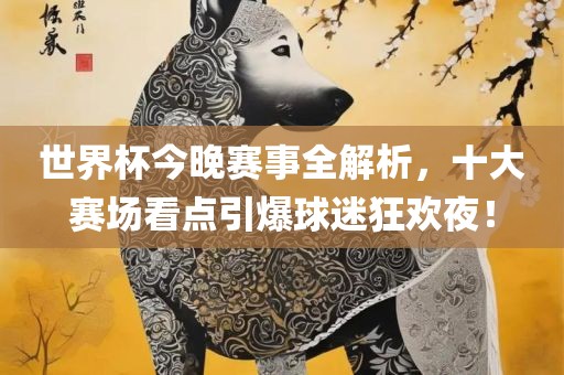 世界杯今晚赛事全解析，十大赛场看点引爆球迷狂欢夜！常熟市高丰毛纺织品有限公司