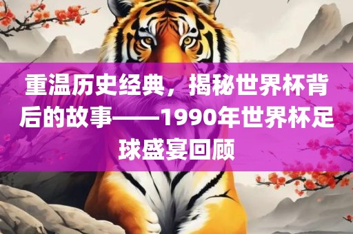 重温历史经典，揭秘世界杯背后的故事——1990年世界杯足球盛宴回顾