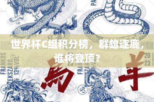 世界杯C组积分榜，群雄逐鹿，谁将登顶？常熟市高丰毛纺织品有限公司