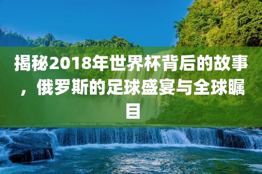 揭秘2018年世界杯背后的故事，俄罗斯的足球盛宴与全球瞩目常熟市高丰毛纺织品有限公司