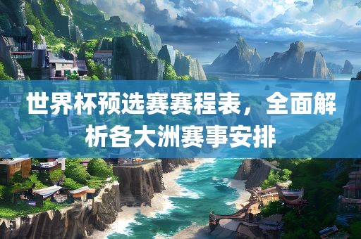 世界杯预选赛赛程表，全面解析各大洲赛事安排常熟市高丰毛纺织品有限公司