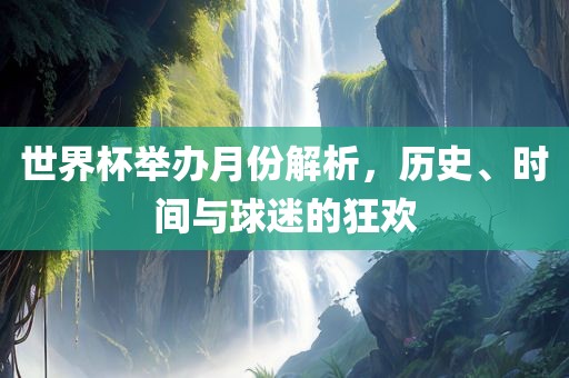 世界杯举办月份解析，历史、时间与球迷的狂欢常熟市高丰毛纺织品有限公司