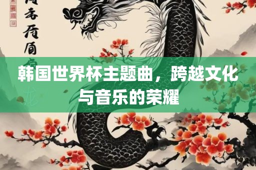 韩国世界杯主题曲，跨越文化与音乐的荣耀常熟市高丰毛纺织品有限公司