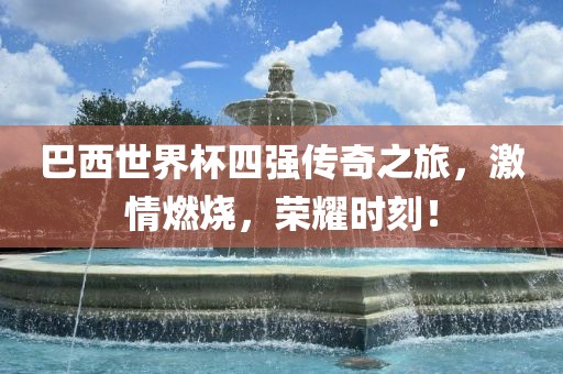 巴西世界杯四强传奇之旅，激情燃烧，荣耀时刻！常熟市高丰毛纺织品有限公司