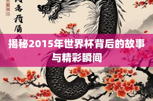 揭秘2015年世界杯背后的故事与精彩瞬间常熟市高丰毛纺织品有限公司