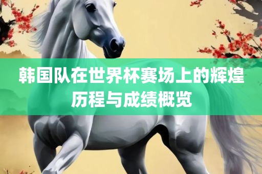 韩国队在世界杯赛场上的辉煌历程与成绩概览常熟市高丰毛纺织品有限公司
