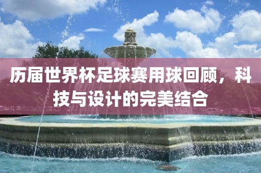 历届世界杯足球赛用球回顾，科技与设计的完美结合
