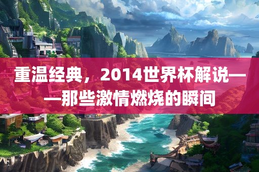 重温经典，2014世界杯解说——那些激情燃烧的瞬间