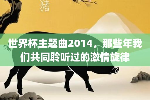 世界杯主题曲2014，那些年我们共同聆听过的激情旋律常熟市高丰毛纺织品有限公司
