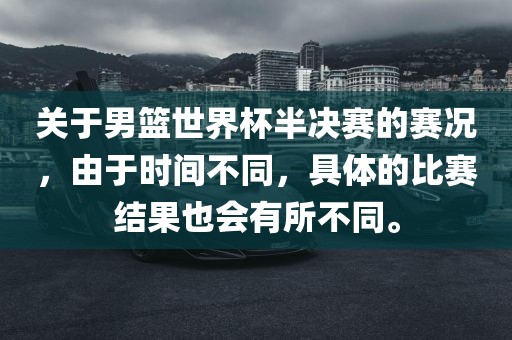 关于男篮世界常熟市高丰毛纺织品有限公司杯半决赛的赛况，由于时间不同，具体的比赛结果也会有所不同。