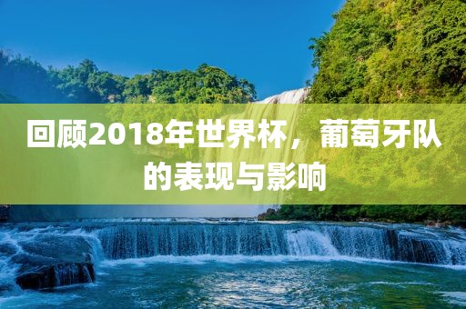 回顾2018年世界杯，葡萄牙队的表现与影响