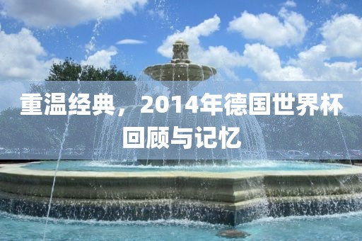 重温经典，2014年德国世界杯回顾与记忆