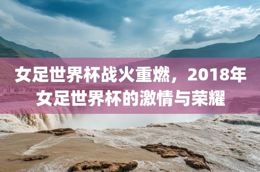 女足世界杯战火重燃，2常熟市高丰毛纺织品有限公司018年女足世界杯的激情与荣耀