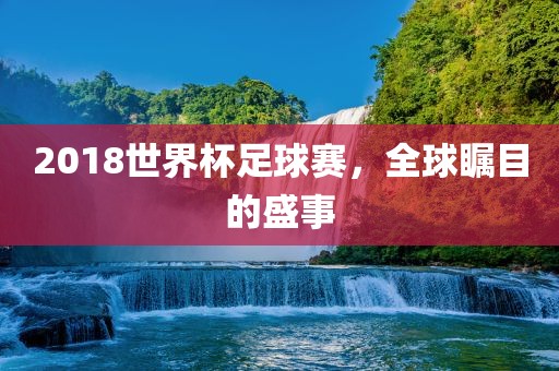 2018世界杯足球赛，全球瞩目的盛事常熟市高丰毛纺织品有限公司