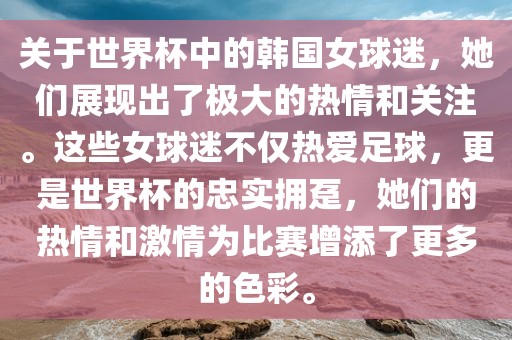 关于世界杯中的韩国女球迷，她们展现出了极大的热情和关注。这些女球迷不仅热爱足球，更是世界杯的忠实拥趸，她们的热情和激情为比赛增添了更多的色彩。常熟市高丰毛纺织品有限公司
