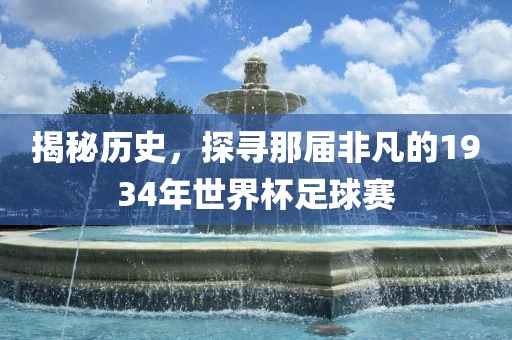 揭秘历史，探寻那届非凡的1934年世界杯足球赛常熟市高丰毛纺织品有限公司