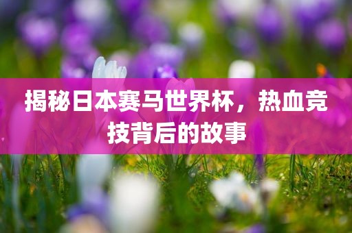 揭秘日本赛马世界杯，热血竞技背后的故事常熟市高丰毛纺织品有限公司