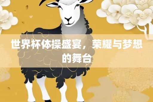 世界杯体操盛宴，荣耀与梦想的舞台
