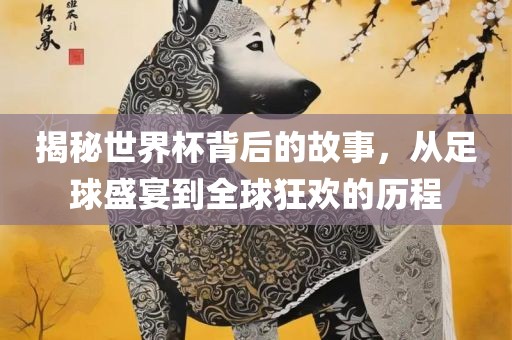 揭秘世界杯背后的故事，从足球盛宴到全球狂欢的历程常熟市高丰毛纺织品有限公司