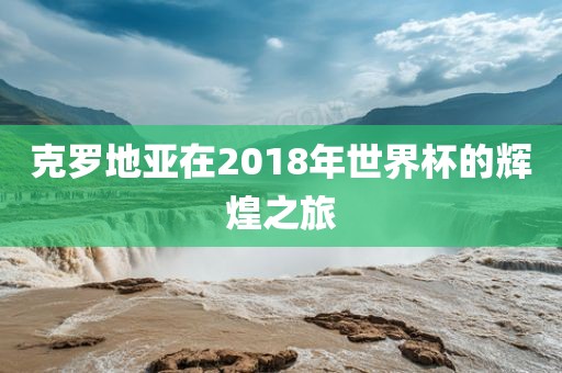 克罗地亚在2018年世界杯的辉煌之旅常熟市高丰毛纺织品有限公司