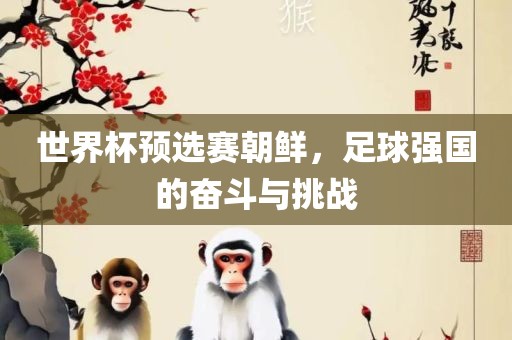 世界杯预选赛朝鲜，足球强常熟市高丰毛纺织品有限公司国的奋斗与挑战
