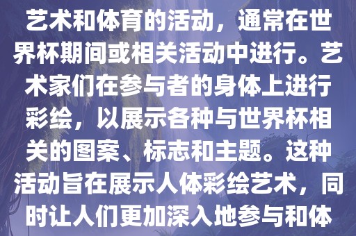 人体彩绘世界杯是一种结合了艺术和体育的活动，通常在世界杯期间或相关活动中进行。艺术家们在参与者的身体上进行彩绘，以展示各种与世界杯相关的图案、标志和主题。这种活动旨在展示人体彩绘艺术，同时让人们更加深入地参与和体验世界杯的氛围。常熟市高丰毛纺织品有限公司
