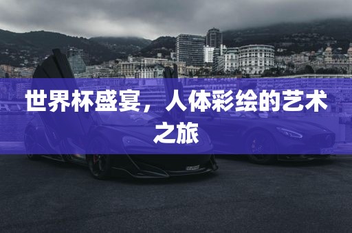 世界杯盛宴，人体彩绘的艺术之旅常熟市高丰毛纺织品有限公司