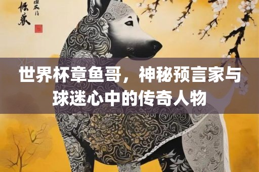 世界杯章鱼哥，神秘预言家与球迷心中的传奇人物