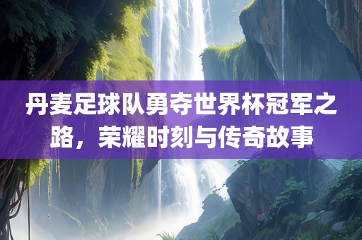 丹麦足球队勇夺世界杯冠军之路，荣耀时刻与传奇故事常熟市高丰毛纺织品有限公司
