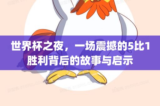 世界杯之夜，一场震撼的5比1胜利背后的故事与启示常熟市高丰毛纺织品有限公司