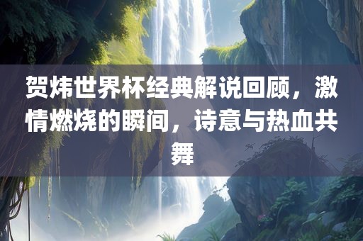 贺炜世界杯经典解说回顾，激情燃烧的瞬间，诗意与热血共舞常熟市高丰毛纺织品有限公司