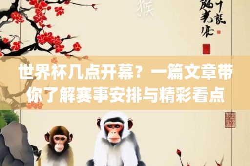 世界杯几点开幕？一篇文章带你了解赛事安排与精彩看点