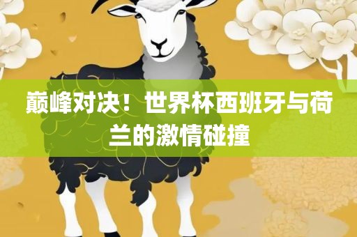 巅峰对决！世界杯西班牙与荷兰的激情碰撞