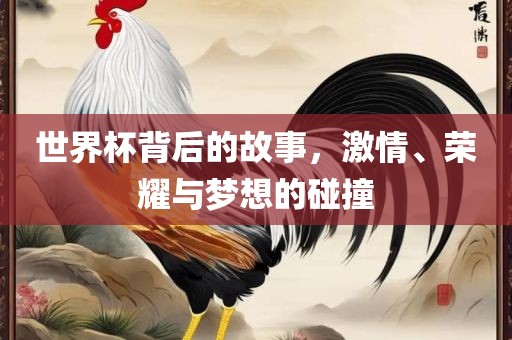 世界杯背后的故事，激情、荣耀与梦想的碰撞常熟市高丰毛纺织品有限公司