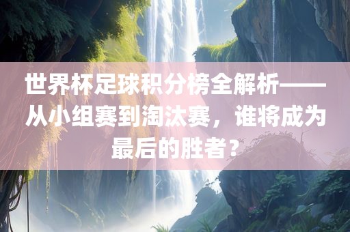 世界杯足球积分榜全解析——从小组赛到淘汰赛，谁将成为最后的胜者？常熟市高丰毛纺织品有限公司