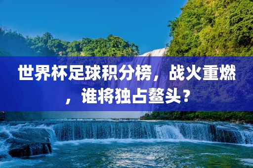 世界杯足球积分榜，战火重燃，谁将独占鳌头？常熟市高丰毛纺织品有限公司