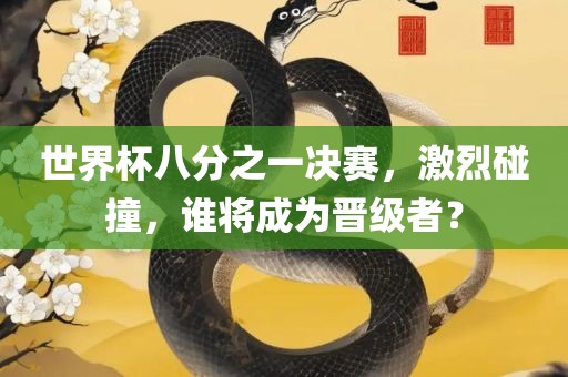 世界杯八分之一决赛，激烈碰撞，谁将成为晋级者？常熟市高丰毛纺织品有限公司