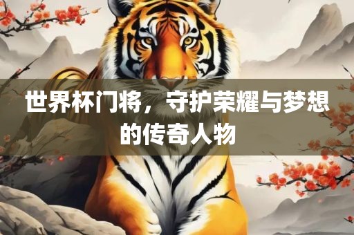 世界杯门将，守护荣耀与梦想的传奇人物